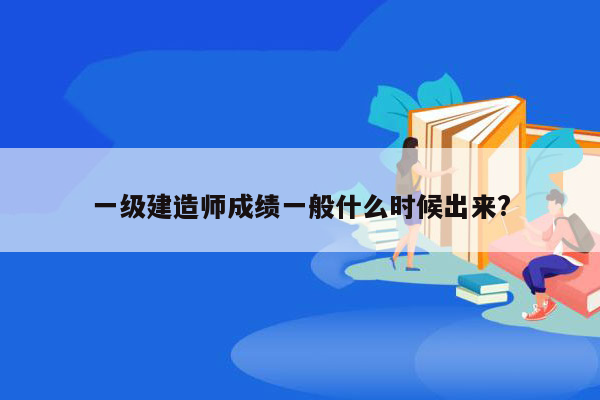 一级建造师成绩一般什么时候出来?