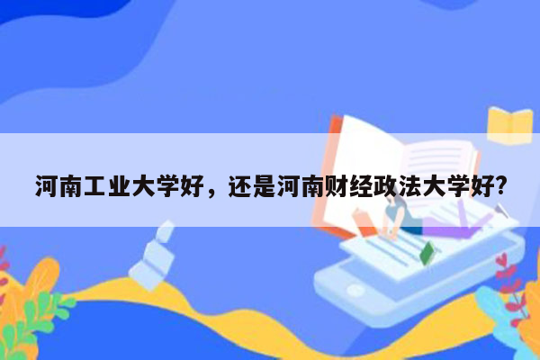 河南工业大学好，还是河南财经政法大学好?