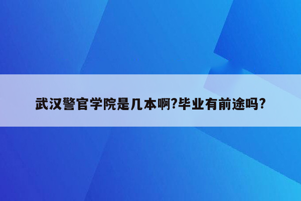 武汉警官学院是几本啊?毕业有前途吗?