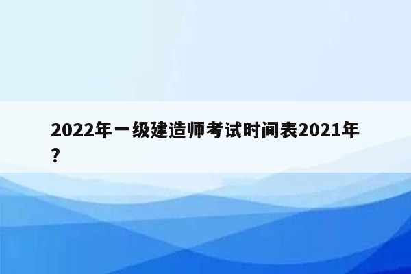 2022年一级建造师考试时间表2021年?