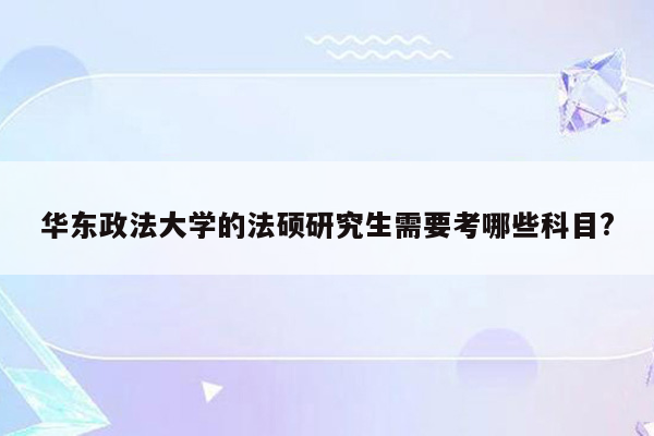 华东政法大学的法硕研究生需要考哪些科目?