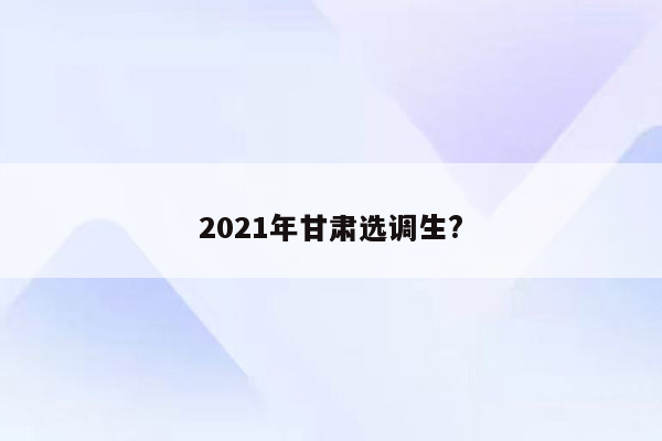 2021年甘肃选调生?