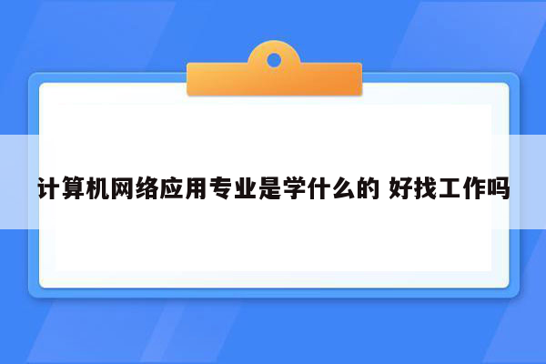 计算机网络应用专业是学什么的 好找工作吗