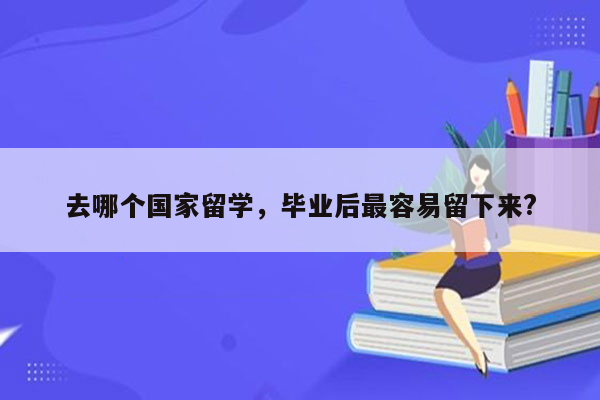 去哪个国家留学，毕业后最容易留下来?