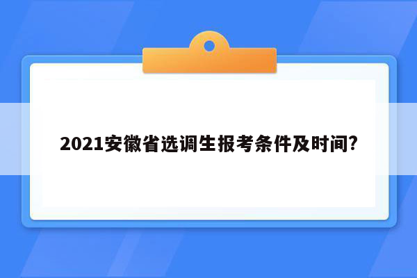 2021安徽省选调生报考条件及时间?