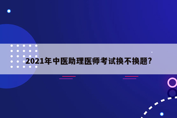 2021年中医助理医师考试换不换题?