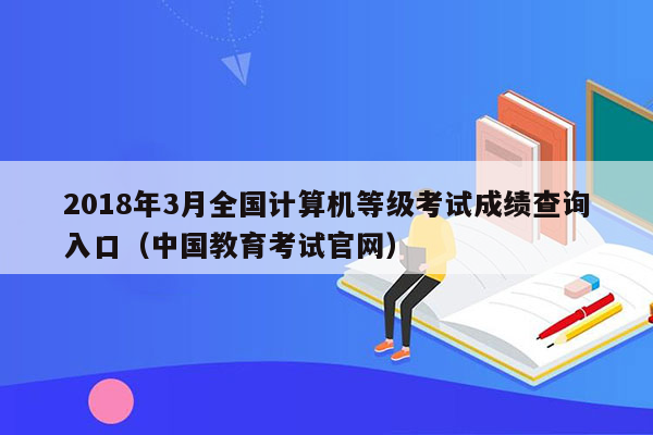 2018年3月全国计算机等级考试成绩查询入口（中国教育考试官网）