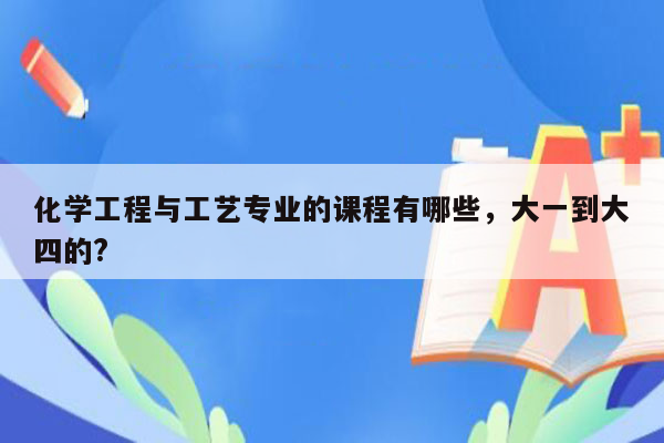 化学工程与工艺专业的课程有哪些，大一到大四的?