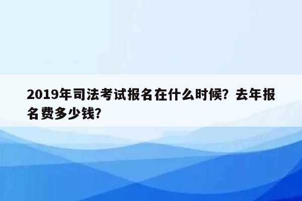 2019年司法考试报名在什么时候？去年报名费多少钱？