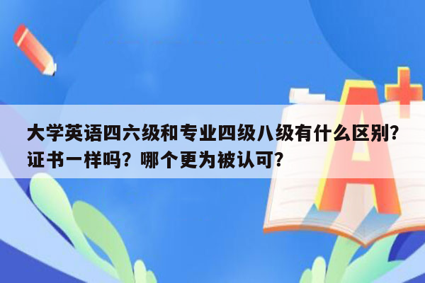 大学英语四六级和专业四级八级有什么区别？证书一样吗？哪个更为被认可？