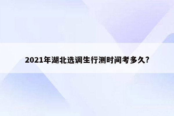 2021年湖北选调生行测时间考多久?