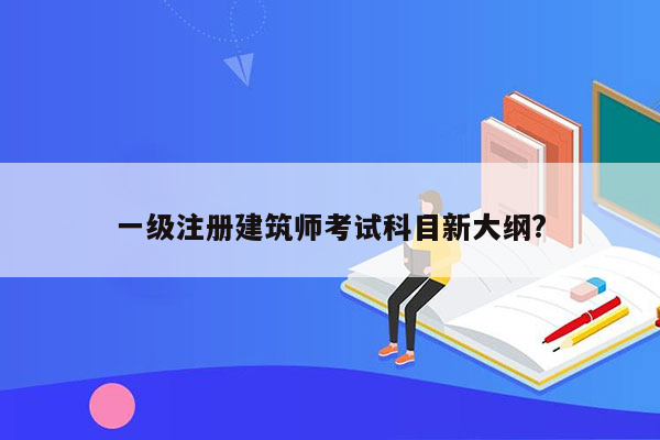 一级注册建筑师考试科目新大纲?