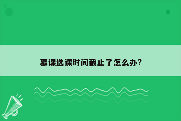 慕课选课时间截止了怎么办?