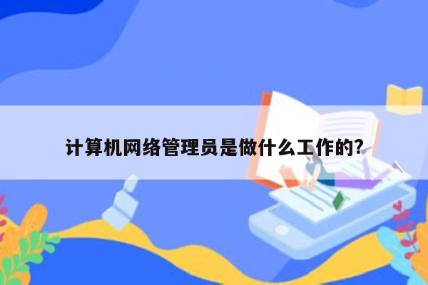 计算机网络管理员是做什么工作的?