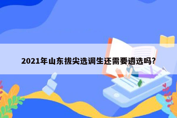 2021年山东拔尖选调生还需要遴选吗?