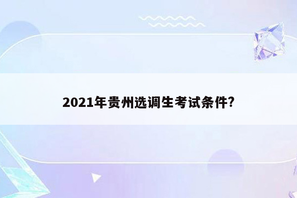 2021年贵州选调生考试条件?