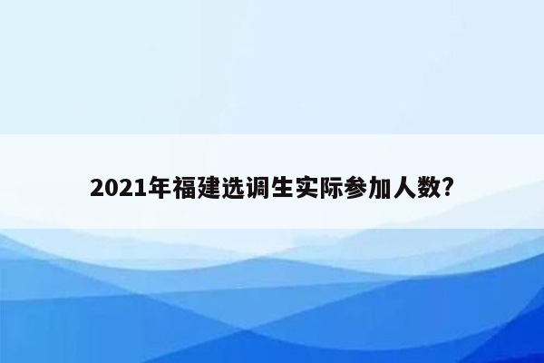 2021年福建选调生实际参加人数?