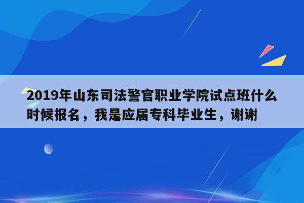 2019年山东司法警官职业学院试点班什么时候报名，我是应届专科毕业生，谢谢