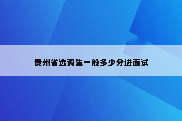 贵州省选调生一般多少分进面试