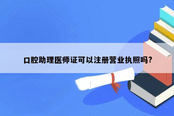 口腔助理医师证可以注册营业执照吗?