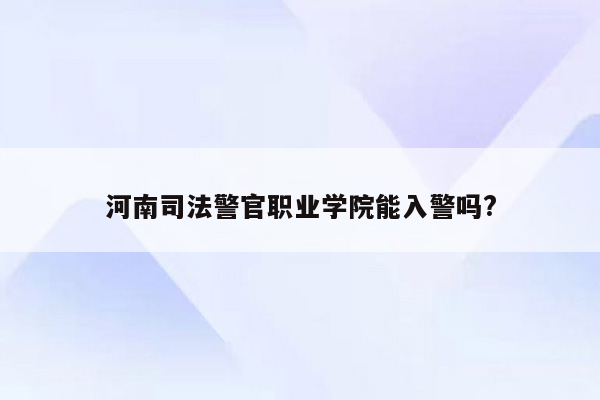 河南司法警官职业学院能入警吗?