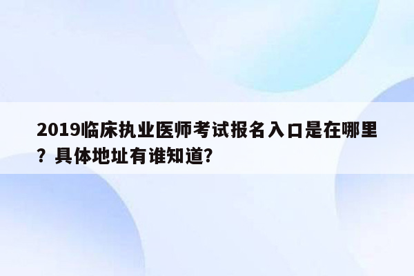 2019临床执业医师考试报名入口是在哪里？具体地址有谁知道？