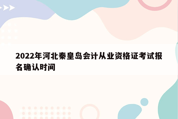 2022年河北秦皇岛会计从业资格证考试报名确认时间