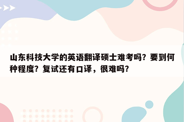 山东科技大学的英语翻译硕士难考吗？要到何种程度？复试还有口译，很难吗？