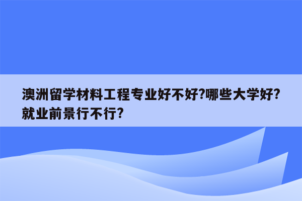 澳洲留学材料工程专业好不好?哪些大学好?就业前景行不行?