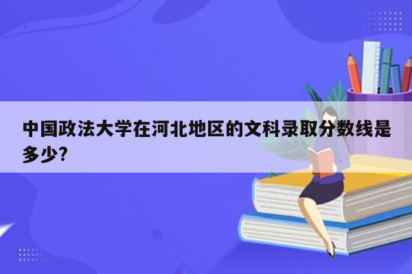 中国政法大学在河北地区的文科录取分数线是多少?