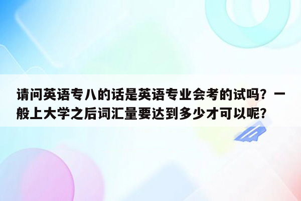 请问英语专八的话是英语专业会考的试吗？一般上大学之后词汇量要达到多少才可以呢？