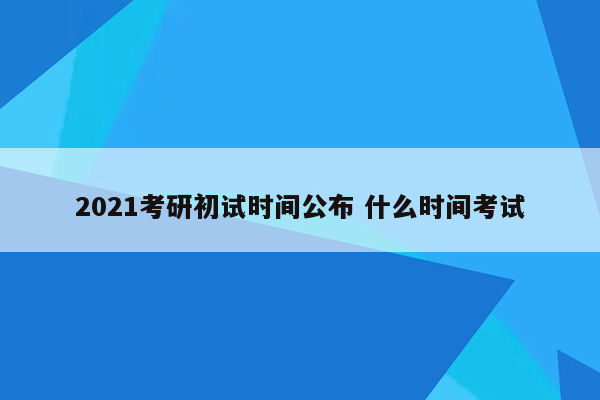 2021考研初试时间公布 什么时间考试