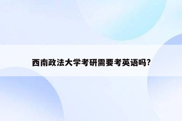 西南政法大学考研需要考英语吗?