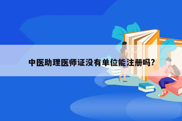 中医助理医师证没有单位能注册吗?