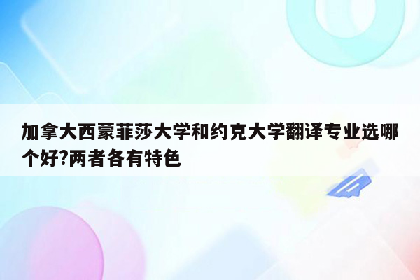 加拿大西蒙菲莎大学和约克大学翻译专业选哪个好?两者各有特色