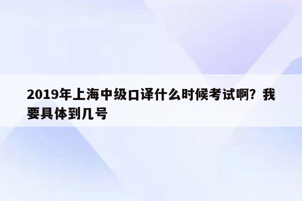 2019年上海中级口译什么时候考试啊？我要具体到几号