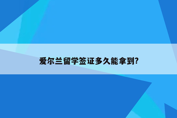 爱尔兰留学签证多久能拿到?