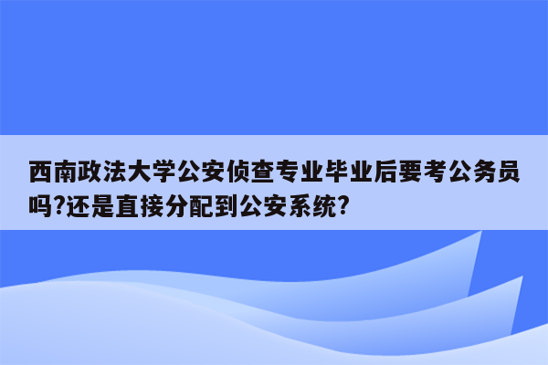 西南政法大学公安侦查专业毕业后要考公务员吗?还是直接分配到公安系统?