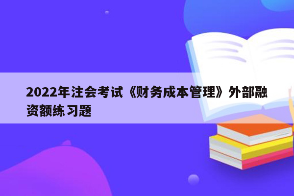 2022年注会考试《财务成本管理》外部融资额练习题