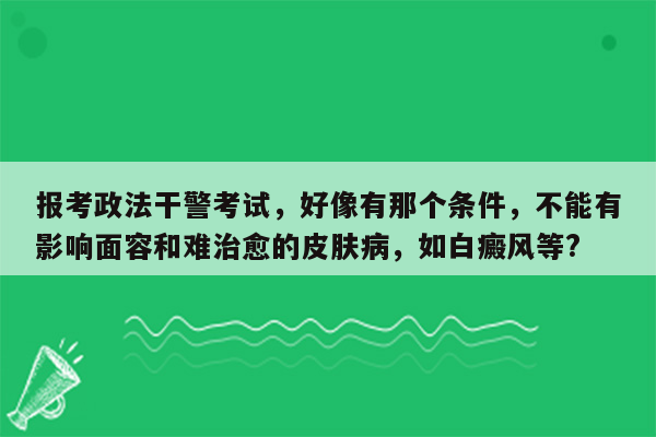 报考政法干警考试，好像有那个条件，不能有影响面容和难治愈的皮肤病，如白癜风等?