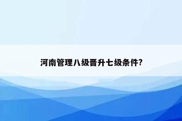 河南管理八级晋升七级条件?