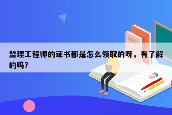 监理工程师的证书都是怎么领取的呀，有了解的吗？