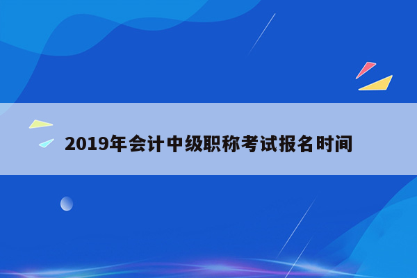 2019年会计中级职称考试报名时间