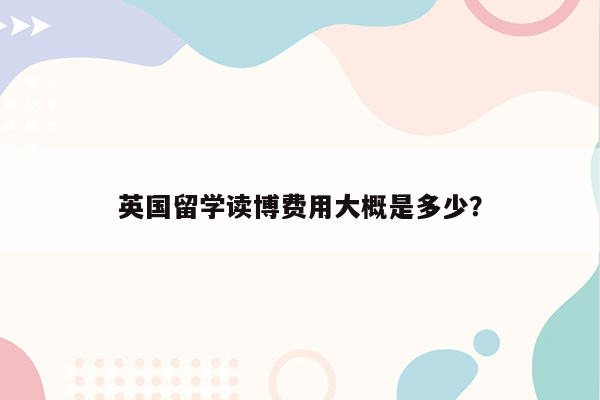 英国留学读博费用大概是多少？