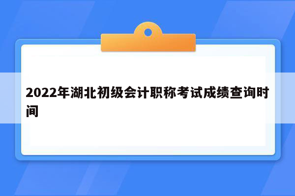 2022年湖北初级会计职称考试成绩查询时间