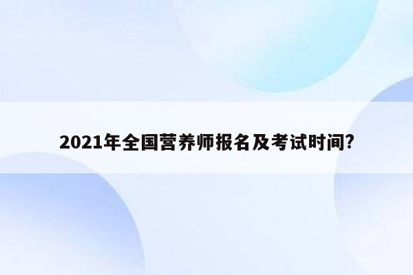 2021年全国营养师报名及考试时间?