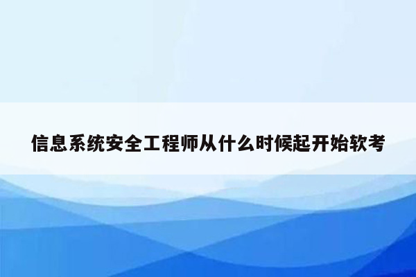 信息系统安全工程师从什么时候起开始软考