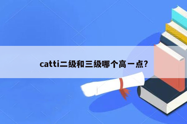 catti二级和三级哪个高一点?