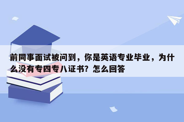 前同事面试被问到，你是英语专业毕业，为什么没有专四专八证书？怎么回答