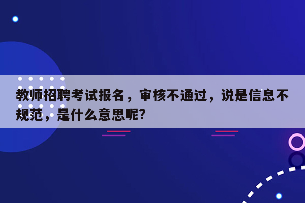 教师招聘考试报名，审核不通过，说是信息不规范，是什么意思呢?